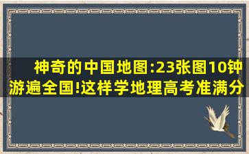 神奇的中国地图:23张图10钟游遍全国!这样学地理高考准满分 