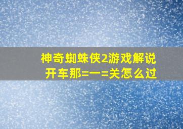 神奇蜘蛛侠2游戏解说开车那=一=关怎么过