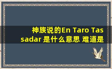 神族说的En Taro Tassadar, 是什么意思 难道是塔萨达我爱你。。