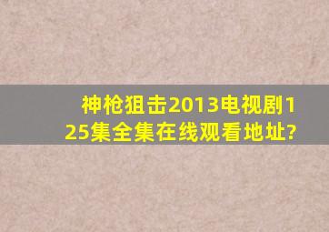 神枪狙击2013(电视剧125集)全集在线观看地址?