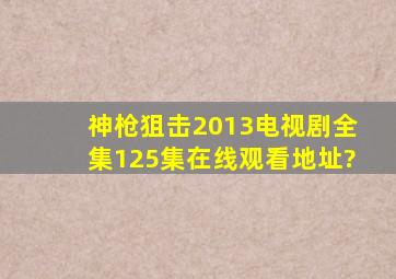 神枪狙击2013电视剧全集(125集)在线观看地址?