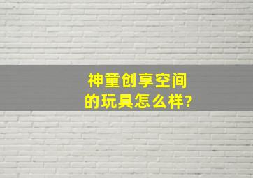 神童创享空间的玩具怎么样?