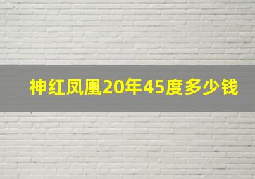 神红凤凰20年45度多少钱