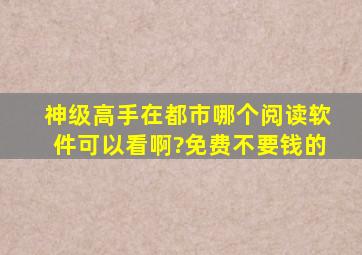 神级高手在都市哪个阅读软件可以看啊?免费不要钱的。