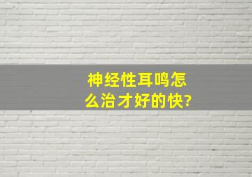 神经性耳鸣怎么治才好的快?