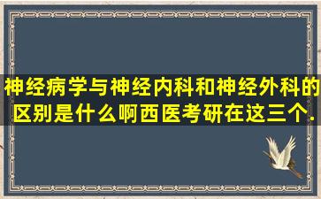 神经病学与神经内科和神经外科的区别是什么啊,西医考研在这三个...