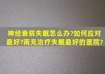 神经衰弱失眠怎么办?如何应对最好?南充治疗失眠最好的医院?