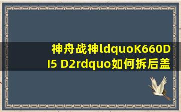 神舟战神“K660D I5 D2”如何拆后盖求?