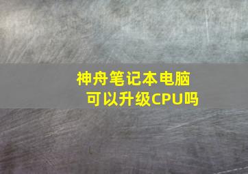 神舟笔记本电脑可以升级CPU吗