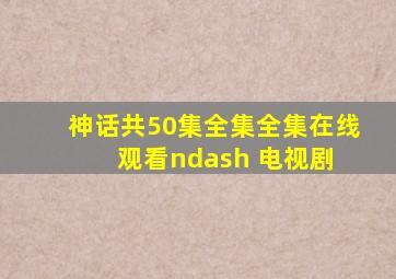 神话(共50集全集)  全集在线观看– 电视剧 