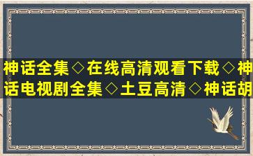 神话全集◇在线高清观看下载◇神话电视剧全集◇土豆高清◇神话胡歌...