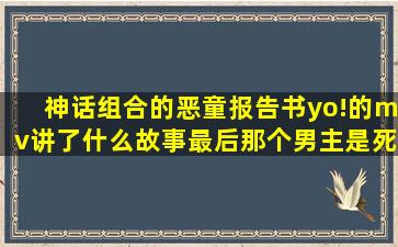 神话组合的恶童报告书(yo!)的mv讲了什么故事,最后那个男主是死了?