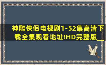 神雕侠侣》电视剧1-52集高清下载全集观看地址!HD完整版__