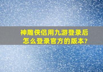 神雕侠侣用九游登录后,怎么登录官方的版本?