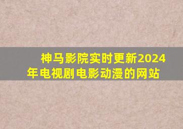 神马影院实时更新2024年电视剧、电影、动漫的网站 