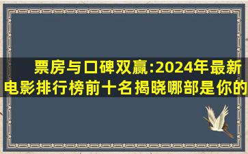 票房与口碑双赢:2024年最新电影排行榜前十名揭晓,哪部是你的菜