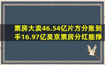 票房大卖46.54亿,片方分账到手16.97亿,吴京票房分红能挣多少?