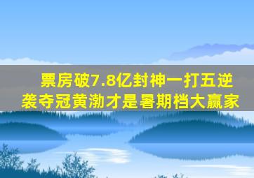 票房破7.8亿,《封神》一打五逆袭夺冠,黄渤才是暑期档大赢家