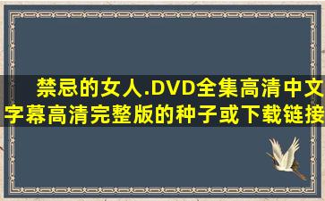 禁忌的女人.DVD全集高清中文字幕高清完整版的种子或下载链接