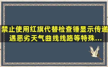 禁止使用红旗()代替检查锤()显示传递。遇恶劣天气、曲线线路等特殊...