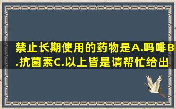 禁止长期使用的药物是()A.吗啡B.抗菌素C.以上皆是请帮忙给出正确...