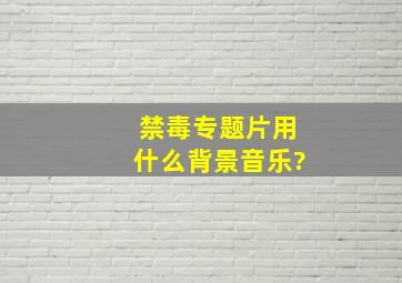 禁毒专题片用什么背景音乐?