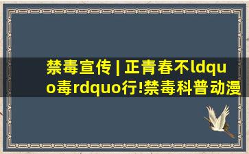 禁毒宣传 | 正青春,不“毒”行!禁毒科普动漫(六)