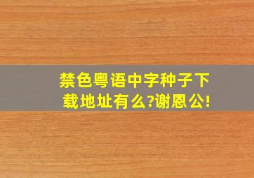 禁色(粤语中字)种子下载地址有么?谢恩公!