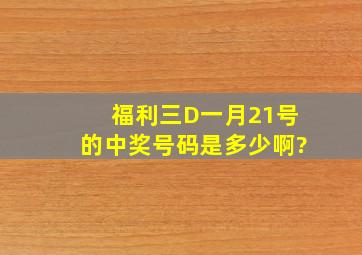 福利三D一月21号的中奖号码是多少啊?