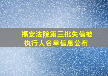 福安法院第三批失信被执行人名单信息公布 