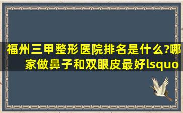 福州三甲整形医院排名是什么?哪家做鼻子和双眼皮最好‘?