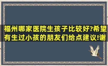 福州哪家医院生孩子比较好?希望有生过小孩的朋友们给点建议!谢谢