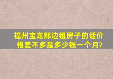 福州宝龙那边租房子的话价格差不多是多少钱一个月?