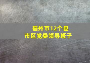 福州市12个县(市)区党委领导班子