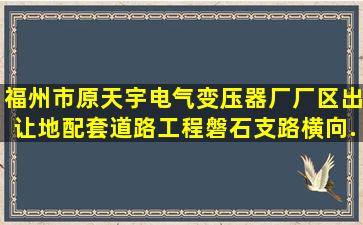 福州市原天宇电气变压器厂厂区出让地配套道路工程(磐石支路、横向...