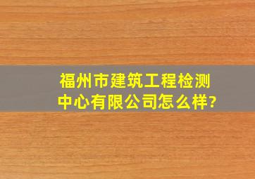 福州市建筑工程检测中心有限公司怎么样?