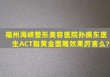 福州海峡整形美容医院孙振东医生ACT脂黄金面雕效果厉害么?