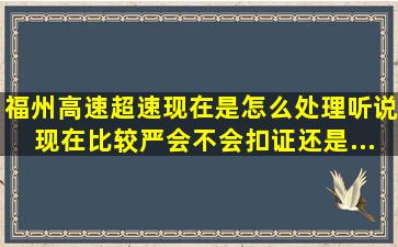 福州高速超速现在是怎么处理(听说现在比较严。会不会扣证。还是...