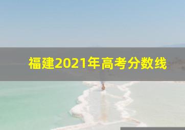 福建2021年高考分数线