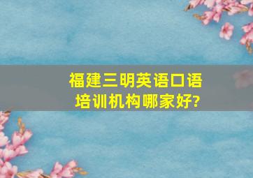 福建三明英语口语培训机构哪家好?