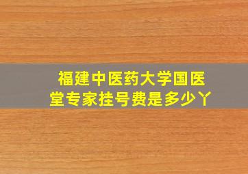 福建中医药大学国医堂【专家挂号费】是多少丫(