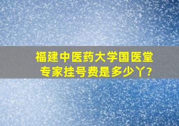 福建中医药大学国医堂【专家挂号费】是多少丫?