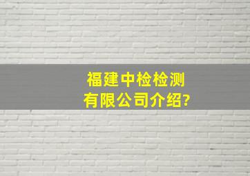 福建中检检测有限公司介绍?