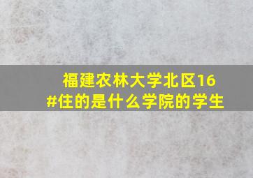 福建农林大学北区16#住的是什么学院的学生