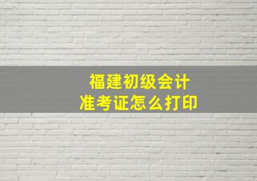 福建初级会计准考证怎么打印