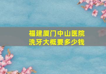 福建厦门中山医院洗牙大概要多少钱(