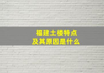 福建土楼特点及其原因是什么(