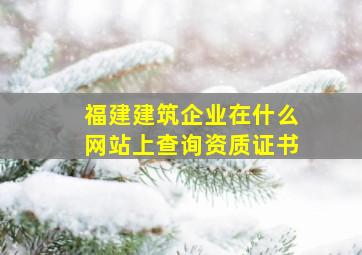 福建建筑企业在什么网站上查询资质证书