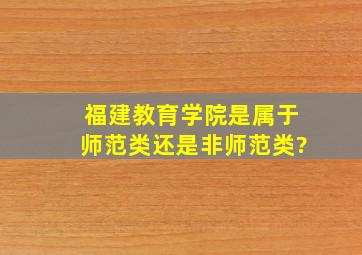 福建教育学院是属于师范类还是非师范类?