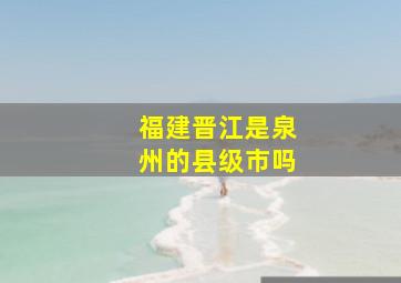 福建晋江是泉州的县级市吗